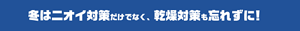 冬はニオイ対策だけでなく、乾燥対策も忘れずに！