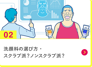 男の肌・ニオイ研究所02 洗顔料の選び方・スクラブ派？ノンスクラブ派？