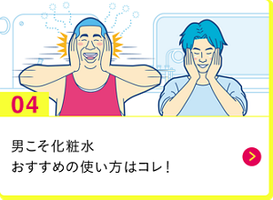 男の肌・ニオイ研究所04　 男こそ化粧水　おすすめの使い方はコレ