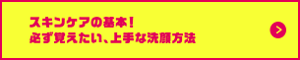 スキンケアの基本！必ず覚えたい、上手な洗顔方法についての詳細はこちら