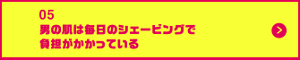 男の肌・ニオイ研究所05 男の肌は毎日のシェービングで負担がかかっている