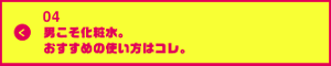 男の肌・ニオイ研究所04　 男こそ化粧水　おすすめの使い方はコレ
