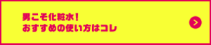 男こそ化粧水！おすすめの使い方についての詳細はこちらから