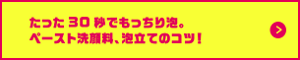 たった30秒でもっちり泡。ペースト洗顔料、泡立てのコツ！はこちらから確認