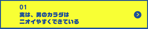 男の肌・ニオイ研究所01 実は、男のカラダはニオイやすくできているくできている 