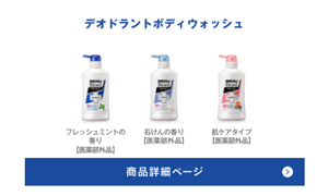 デオドランドボディウォッシュは、フレッシュミントの香り【医薬部外品】 、石けんの香り【医薬部外品】 、肌ケア【医薬部外品】の3種類です。