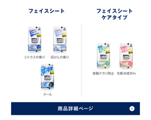 	フェイスシートはシトラスの香り・石鹸の香り・クールの3種類の香り付きと皮脂テカリ防止・化粧成分inのケアタイプの2種類です。