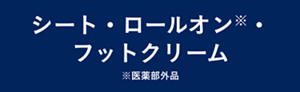 シート・ロールオン※・フットクリーム ※医薬部外品