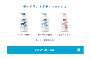 デオドランドボディウォッシュは、ミントの香り【医薬部外品】 、せっけんの香り【医薬部外品】 、肌ケアタイプ【医薬部外品】の3種類です。