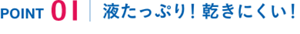 POINT01 液たっぷり！乾きにくい！
