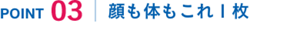 POINT03 顔も体もこれ１枚