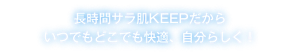 長時間サラ肌KEEPだからいつでもどこでも快適、自分らしく！