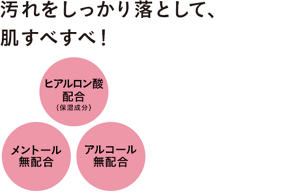 汚れをしっかり落として、肌すべすべ！　ヒアルロン酸配合（保湿成分） メントール無配合 アルコール（エチルアルコール）無配合