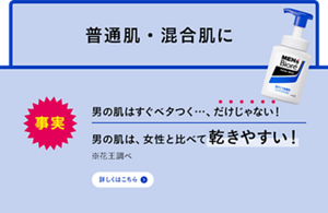 事実 男の肌はすぐベタつく…、だけじゃない！男の肌は、女性と比べて乾きやすい！※花王調べ　詳しくはこちら