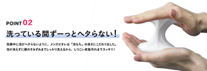 POINT 02 洗ってる間ずーっとヘタらない！ 洗顔中に泡がヘタらないように、メンズビオレは「泡もち」の良さにこだわりました。泡が消えずに顔のすみずみまでしっかり洗えるから、しつこい皮脂汚れまでスッキリ！