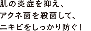 肌の炎症を抑え、アクネ菌を殺菌して、ニキビをしっかり防ぐ！