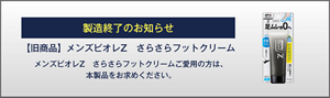 製造終了のお知らせ 【旧商品】メンズビオレZ　さらさらフットクリーム メンズビオレZ　さらさらフットクリームご愛用の方は、 本製品をお求めください。