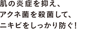 肌の炎症を抑え、アクネ菌を殺菌して、ニキビをしっかり防ぐ！