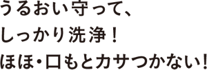 うるおい守って、しっかり洗浄！ほほ・口もとカサつかない！