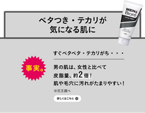 事実。男の肌はすぐベタつく…、だけじゃない！男の肌は、女性と比べて乾きやすい！※花王調べ　詳しくはこちら