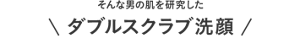 そんな男の肌を研究したダブルスクラブ洗顔