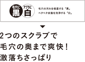 毛穴の汚れを吸着する「黒」ベタベタ皮脂を洗浄する「白」　2つのスクラブで毛穴の奥まで爽快！激落ちさっぱり