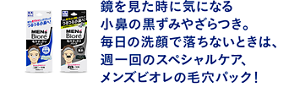 鏡を見た時に気になる小鼻の黒ずみやざらつき。毎日の洗顔で落ちないときは、週一回のスペシャルスケア、メンズビオレの毛穴パック！ 
