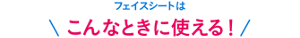 フェイスシートはこんなときに使える！