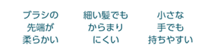 ブラシの先端が柔らかい　細い髪でもからまりにくい　小さな手でも持ちやすい