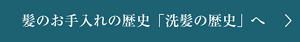 髪のお手入れの歴史「洗髪の歴史」へ