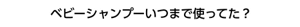 ベビーシャンプーいつまで使ってた？