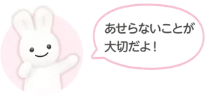 あせらないことが大切だよ！