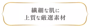 繊細な肌に上質な厳選素材