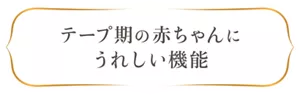 テープ期の赤ちゃんにうれしい機能