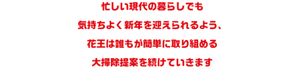 忙しい現代の暮らしでも 気持ちよく新年を迎えられるよう、 花王は誰もが簡単に取り組める 大掃除提案を続けていきます