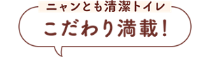 ニャンとも清潔トイレ こだわり満載！