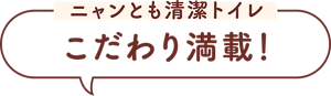 ニャンとも清潔トイレ こだわり満載！