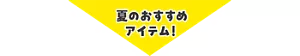 夏のおすすめアイテム！