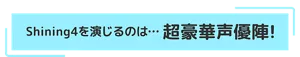 Shining4を演じるのは…超豪華声優陣！
