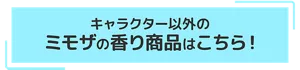 キャラクター以外のミモザの香り商品はこちら！