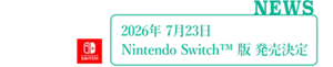 NEWS：2026年7月23日 Nintendo Switch™︎ 版 発売決定