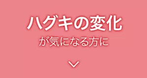 ハグキの変化が気になる方に