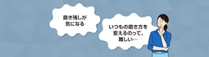 「磨き残しが気になる」「いつもの磨き方を変えるのって、難しい…」