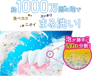 約1000万個(※1)の泡で、食べカス・ニオイ スッキリまる洗い！ 泡が勝手(※2)に汚れを分散！