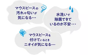 マウスピースの汚れや匂いが気になる…、水洗いで除菌できているのか不安…、マウスピースを付けているときニオイが気になる…