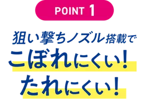 POINT 1. 狙い撃ちノズル搭載で こぼれにくい！ たれにくい！