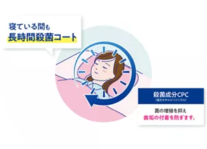 寝ている間も長時間殺菌コート。殺菌成分CPC（塩化セチルピリジニウム）：菌の増殖を抑え歯垢の付着を防ぎます。