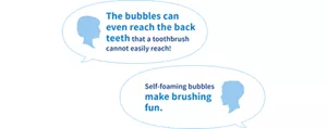 The bubbles can even reach the back teeth that a toothbrush cannot easily reach! / Self-foaming bubbles make brushing fun.