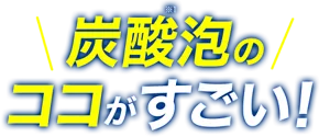 炭酸(※1)泡のココがすごい！
