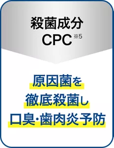 殺菌成分CPC(※5)：原因菌を徹底殺菌し口臭・歯肉炎予防
